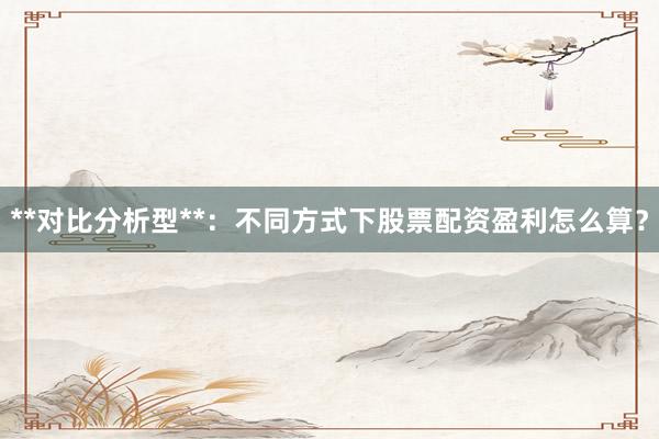 **对比分析型**：不同方式下股票配资盈利怎么算？