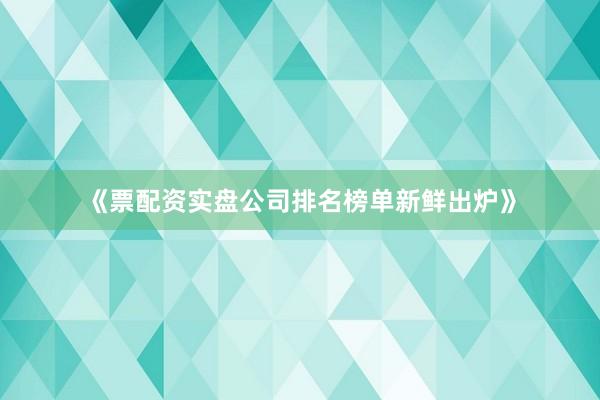 《票配资实盘公司排名榜单新鲜出炉》