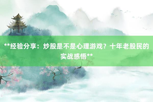**经验分享：炒股是不是心理游戏？十年老股民的实战感悟**