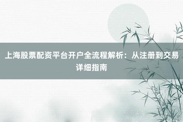 上海股票配资平台开户全流程解析：从注册到交易详细指南