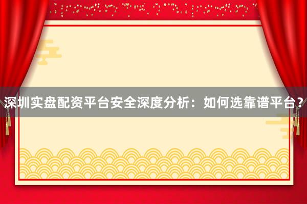 深圳实盘配资平台安全深度分析:如何选靠谱平台?