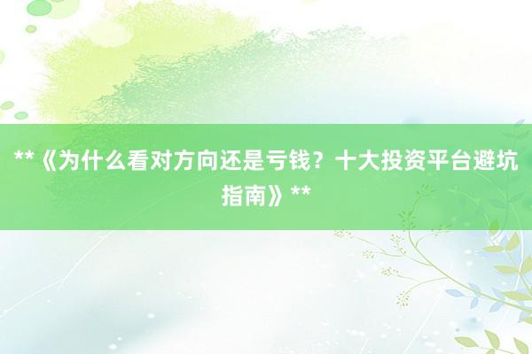 **《为什么看对方向还是亏钱？十大投资平台避坑指南》**