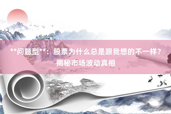**问题型**：股票为什么总是跟我想的不一样？揭秘市场波动真相