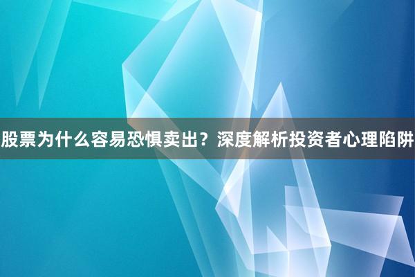 股票为什么容易恐惧卖出？深度解析投资者心理陷阱
