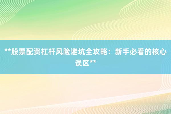 **股票配资杠杆风险避坑全攻略：新手必看的核心误区**