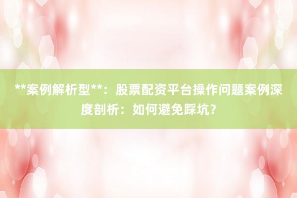 **案例解析型**：股票配资平台操作问题案例深度剖析：如何避免踩坑？