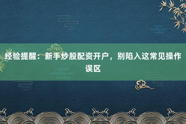 经验提醒：新手炒股配资开户，别陷入这常见操作误区