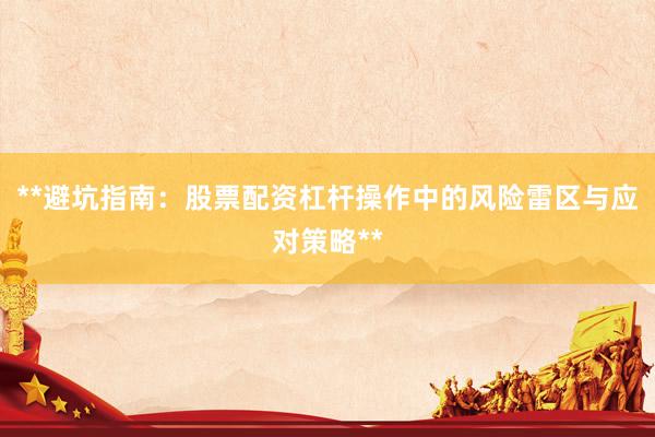 **避坑指南：股票配资杠杆操作中的风险雷区与应对策略**