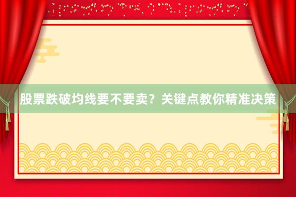 股票跌破均线要不要卖？关键点教你精准决策