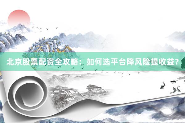 北京股票配资全攻略：如何选平台降风险提收益？