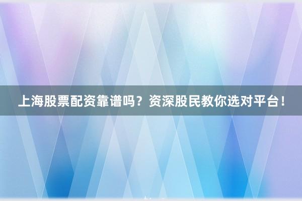 上海股票配资靠谱吗？资深股民教你选对平台！