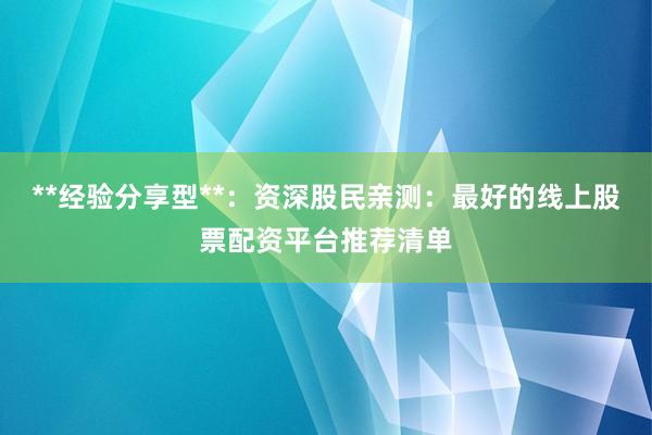 **经验分享型**：资深股民亲测：最好的线上股票配资平台推荐清单