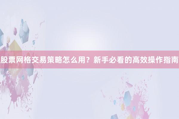 股票网格交易策略怎么用？新手必看的高效操作指南