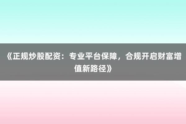 《正规炒股配资：专业平台保障，合规开启财富增值新路径》