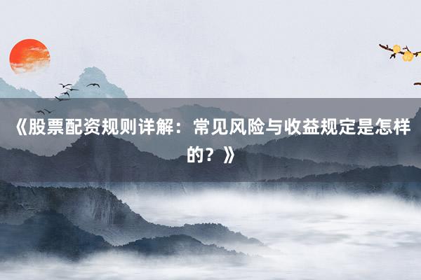 《股票配资规则详解：常见风险与收益规定是怎样的？》