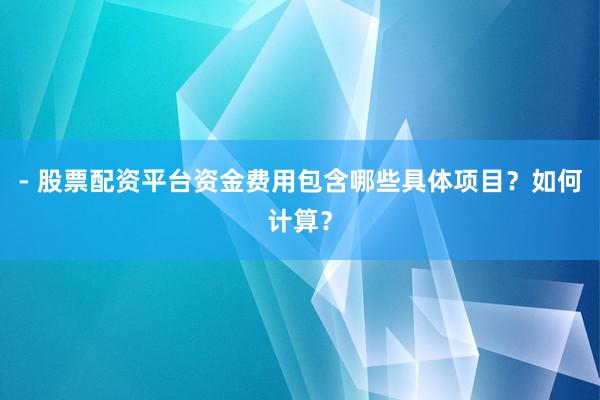 - 股票配资平台资金费用包含哪些具体项目？如何计算？