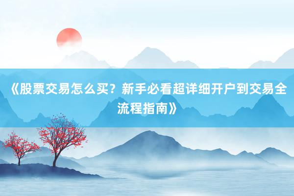 《股票交易怎么买？新手必看超详细开户到交易全流程指南》