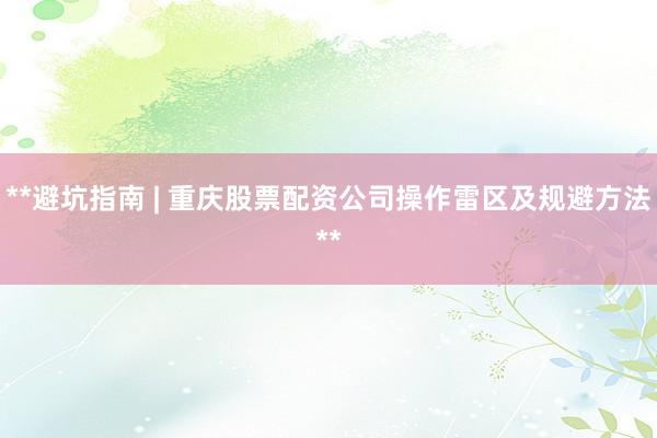 **避坑指南 | 重庆股票配资公司操作雷区及规避方法**