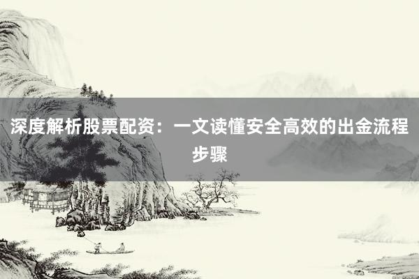 深度解析股票配资：一文读懂安全高效的出金流程步骤
