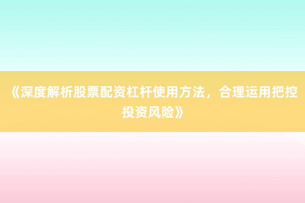 《深度解析股票配资杠杆使用方法，合理运用把控投资风险》