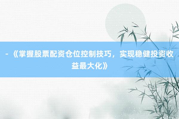 - 《掌握股票配资仓位控制技巧，实现稳健投资收益最大化》