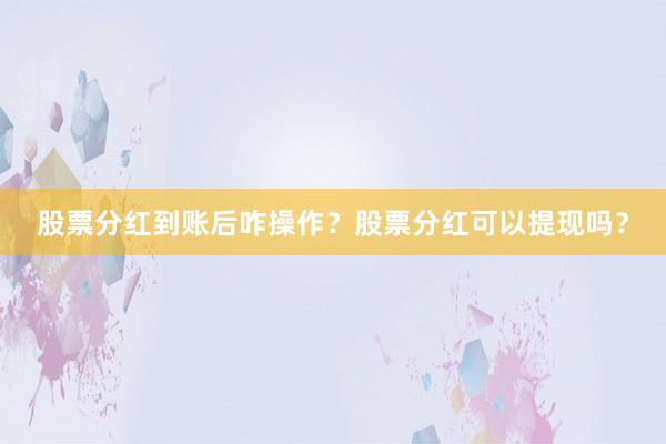 股票分红到账后咋操作？股票分红可以提现吗？