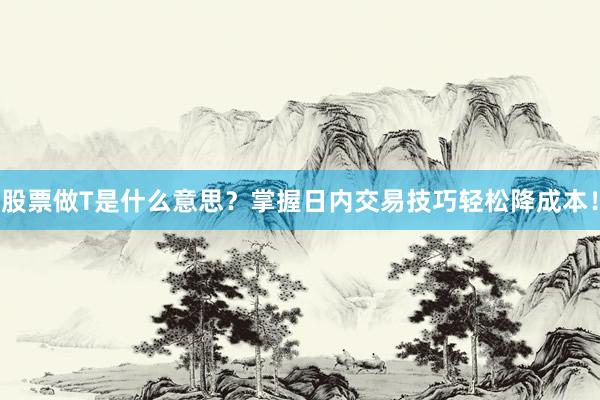 股票做T是什么意思?掌握日内交易技巧轻松降成本!