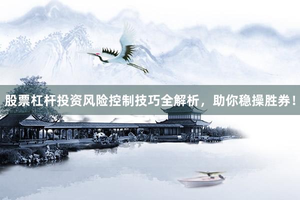 股票杠杆投资风险控制技巧全解析，助你稳操胜券！