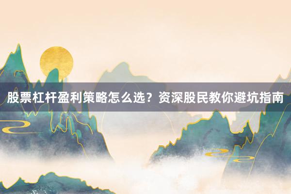股票杠杆盈利策略怎么选？资深股民教你避坑指南
