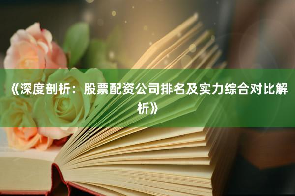 《深度剖析：股票配资公司排名及实力综合对比解析》
