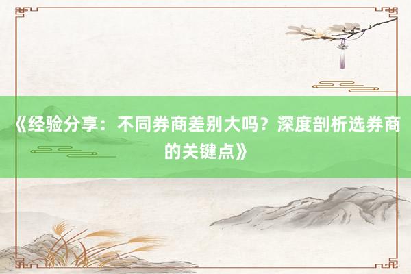 《经验分享：不同券商差别大吗？深度剖析选券商的关键点》