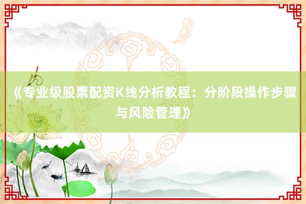 《专业级股票配资K线分析教程：分阶段操作步骤与风险管理》