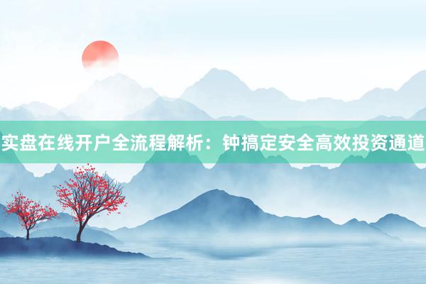 实盘在线开户全流程解析：钟搞定安全高效投资通道