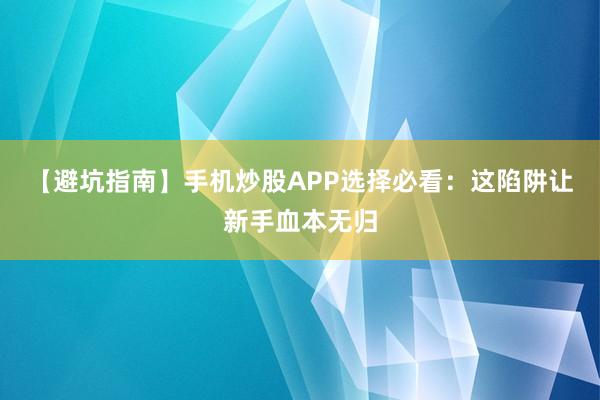 【避坑指南】手机炒股APP选择必看：这陷阱让新手血本无归