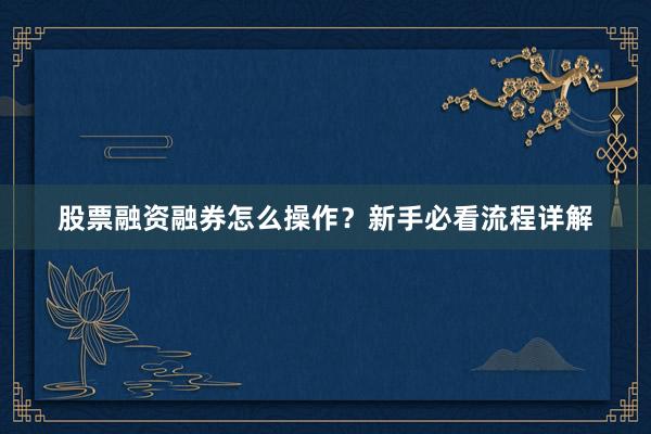 股票融资融券怎么操作？新手必看流程详解