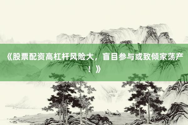 《股票配资高杠杆风险大,盲目参与或致倾家荡产!》