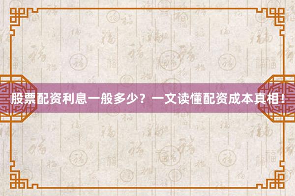 股票配资利息一般多少？一文读懂配资成本真相！