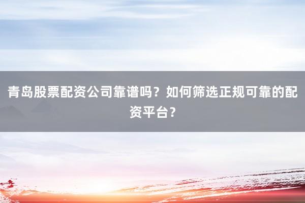 青岛股票配资公司靠谱吗?如何筛选正规可靠的配资平台?