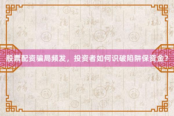 股票配资骗局频发,投资者如何识破陷阱保资金?