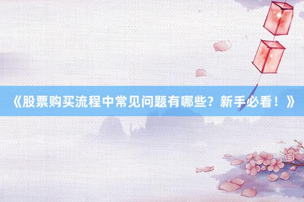 《股票购买流程中常见问题有哪些?新手必看!》