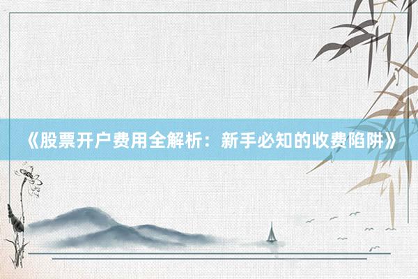 《股票开户费用全解析:新手必知的收费陷阱》