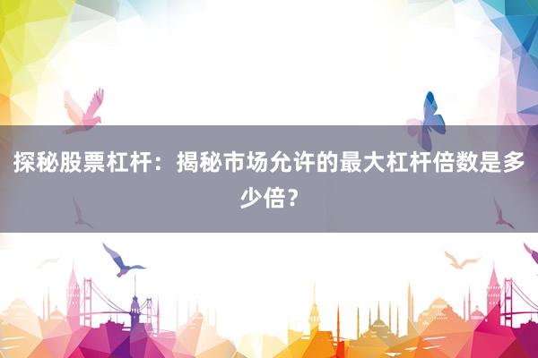 探秘股票杠杆:揭秘市场允许的最大杠杆倍数是多少倍?