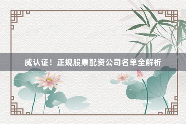 威认证!正规股票配资公司名单全解析
