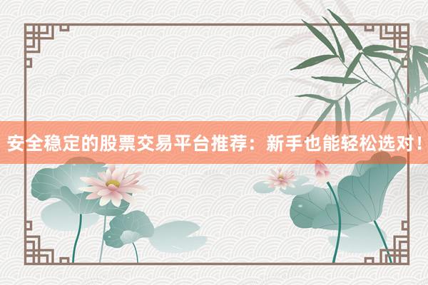 安全稳定的股票交易平台推荐:新手也能轻松选对!