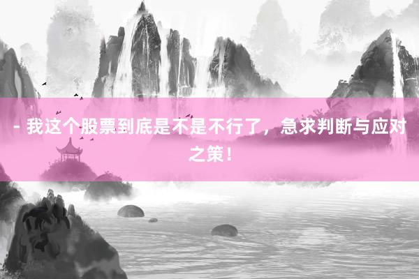 - 我这个股票到底是不是不行了,急求判断与应对之策!