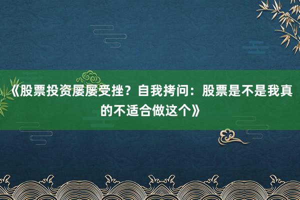 《股票投资屡屡受挫?自我拷问:股票是不是我真的不适合做这个》