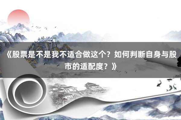 《股票是不是我不适合做这个？如何判断自身与股市的适配度？》