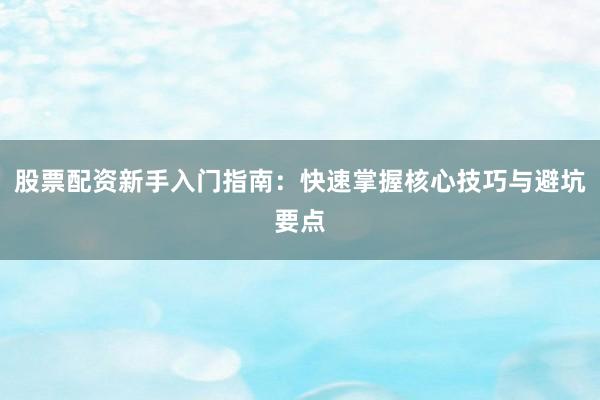 股票配资新手入门指南：快速掌握核心技巧与避坑要点