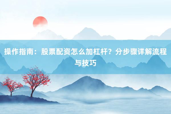 操作指南：股票配资怎么加杠杆？分步骤详解流程与技巧