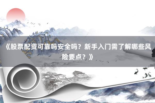 《股票配资可靠吗安全吗?新手入门需了解哪些风险要点?》